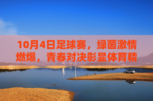 10月4日足球赛，绿茵激情燃爆，青春对决彰显体育精神