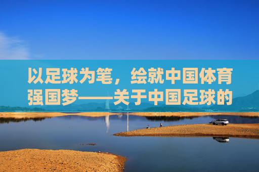 以足球为笔,绘就中国体育强国梦——关于中国足球的演讲,以足球为笔,绘就中国体育强国梦——关于中国足球的演讲
