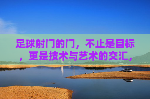 足球射门的门,不止是目标,更是技术与艺术的交汇,足球射门的门,不止是目标,更是技术与艺术的交汇