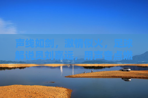 声线如剑，激情似火，足球解说员刘嘉远，用声音点燃赛场激情，声线如剑，激情似火，足球解说员刘嘉远，用声音点燃赛场激情