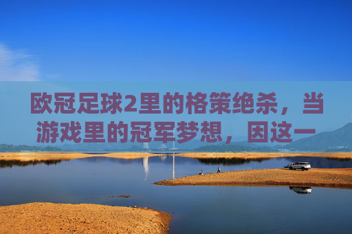 欧冠足球2里的格策绝杀，当游戏里的冠军梦想，因这一击而点燃