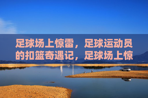 足球场上惊雷，足球运动员的扣篮奇遇记，足球场上惊雷，足球运动员的扣篮奇遇记