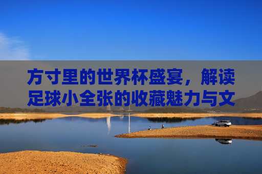 方寸里的世界杯盛宴,解读足球小全张的收藏魅力与文化内涵
