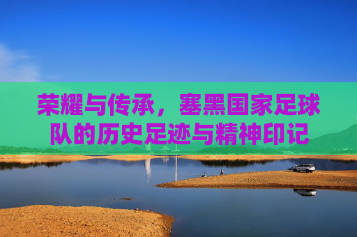 荣耀与传承，塞黑国家足球队的历史足迹与精神印记