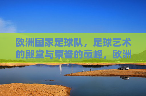 欧洲国家足球队，足球艺术的殿堂与荣誉的巅峰，欧洲国家足球队，足球艺术的殿堂与荣誉的巅峰