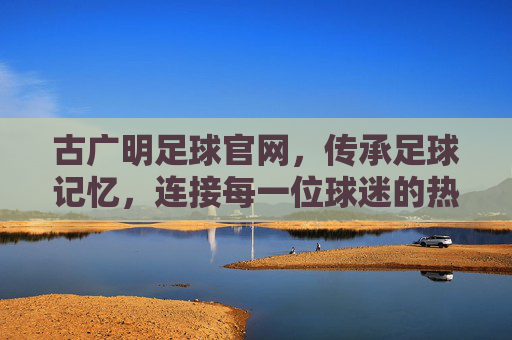 古广明足球官网，传承足球记忆，连接每一位球迷的热爱