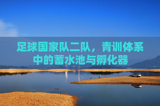 足球国家队二队,青训体系中的蓄水池与孵化器