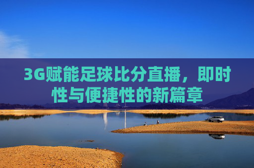 3G赋能足球比分直播,即时性与便捷性的新篇章