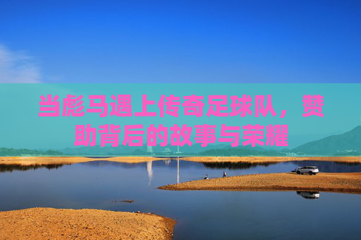 当彪马遇上传奇足球队,赞助背后的故事与荣耀
