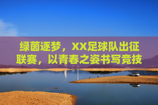 绿茵逐梦,XX足球队出征联赛,以青春之姿书写竞技新篇,绿茵逐梦,XX足球队出征联赛,以青春之姿书写竞技新篇