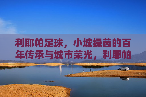 利耶帕足球，小城绿茵的百年传承与城市荣光，利耶帕足球，小城绿茵的百年传承与城市荣光