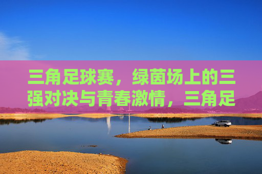 三角足球赛，绿茵场上的三强对决与青春激情，三角足球赛，绿茵场上的三强对决与青春激情