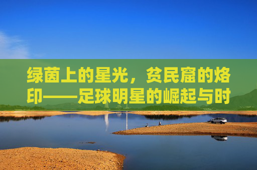 绿茵上的星光，贫民窟的烙印——足球明星的崛起与时代印记