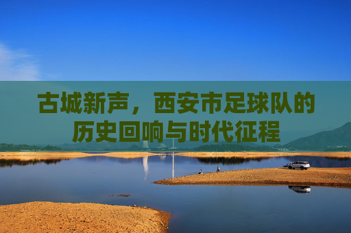古城新声,西安市足球队的历史回响与时代征程