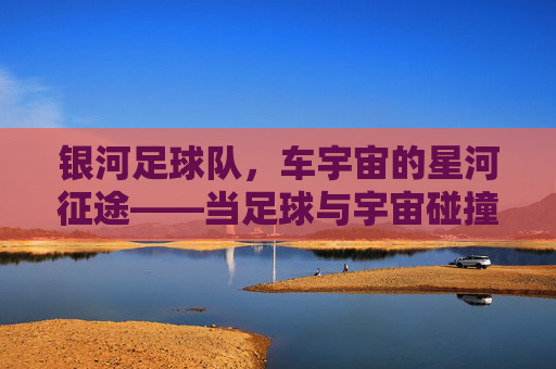 银河足球队，车宇宙的星河征途——当足球与宇宙碰撞，梦想在星轨上奔跑，银河足球队，车宇宙的星河征途——当足球与宇宙碰撞，梦想在星轨上奔跑