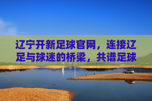 辽宁开新足球官网,连接辽足与球迷的桥梁,共谱足球新篇章,辽宁开新足球官网,连接辽足与球迷的桥梁,共谱足球新篇章