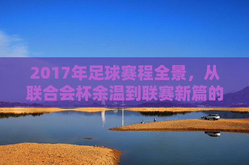 2017年足球赛程全景,从联合会杯余温到联赛新篇的精彩布局