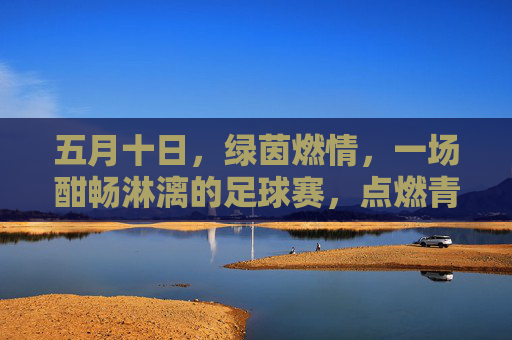 五月十日，绿茵燃情，一场酣畅淋漓的足球赛，点燃青春与热血