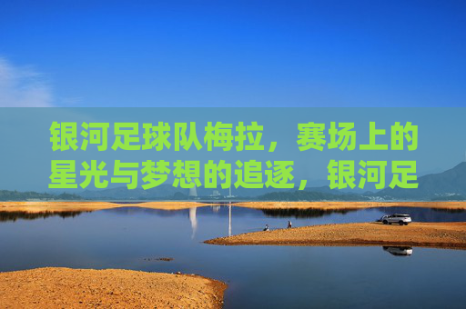 银河足球队梅拉，赛场上的星光与梦想的追逐，银河足球队梅拉，赛场上的星光与梦想的追逐