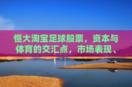 恒大淘宝足球股票,资本与体育的交汇点,市场表现、风险与投资逻辑分析
