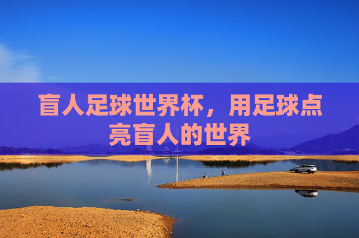 盲人足球世界杯，用足球点亮盲人的世界