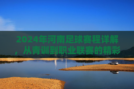 2024年河南足球赛程详解,从青训到职业联赛的精彩安排