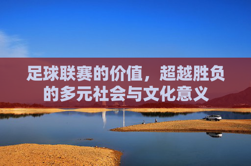 足球联赛的价值,超越胜负的多元社会与文化意义
