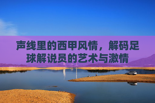 声线里的西甲风情，解码足球解说员的艺术与激情