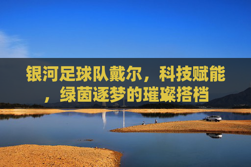 银河足球队戴尔,科技赋能,绿茵逐梦的璀璨搭档