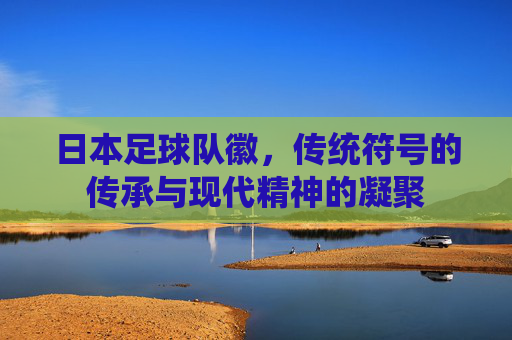 日本足球队徽，传统符号的传承与现代精神的凝聚