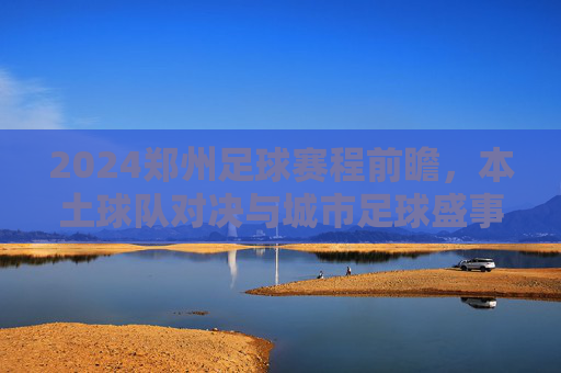 2024郑州足球赛程前瞻，本土球队对决与城市足球盛事全解析