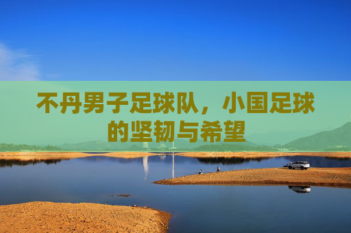 不丹男子足球队,小国足球的坚韧与希望