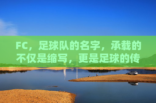 FC，足球队的名字，承载的不仅是缩写，更是足球的传承与激情