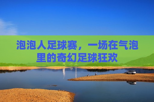 泡泡人足球赛，一场在气泡里的奇幻足球狂欢