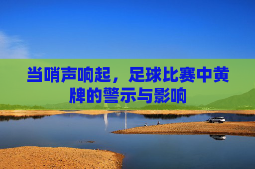 当哨声响起,足球比赛中黄牌的警示与影响