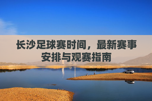 长沙足球赛时间，最新赛事安排与观赛指南