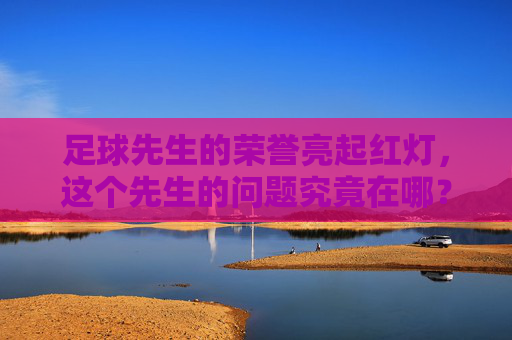 足球先生的荣誉亮起红灯，这个先生的问题究竟在哪？足球先生的荣誉亮起红灯，这个先生的问题究竟在哪？