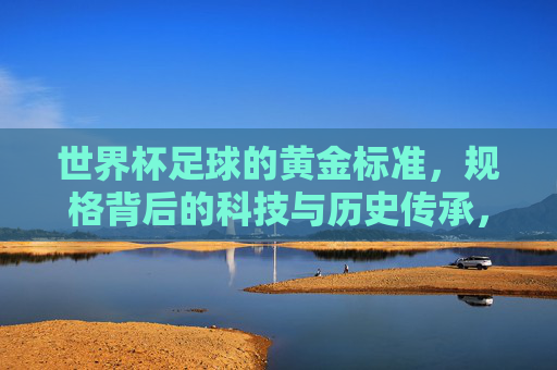 世界杯足球的黄金标准,规格背后的科技与历史传承,世界杯足球的黄金标准,规格背后的科技与历史传承