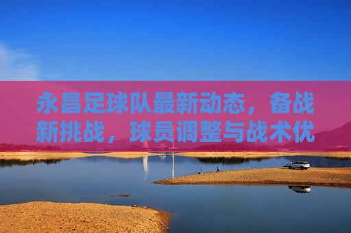 永昌足球队最新动态，备战新挑战，球员调整与战术优化引关注