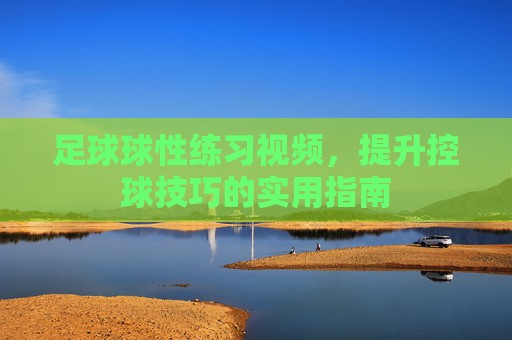 足球球性练习视频，提升控球技巧的实用指南