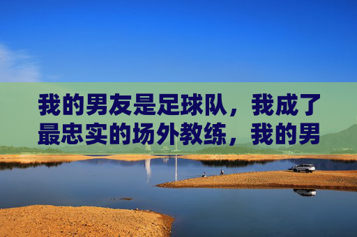 我的男友是足球队，我成了最忠实的场外教练，我的男友是足球队，我成了最忠实的场外教练