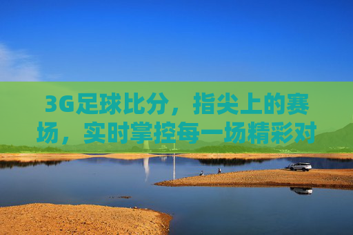 3G足球比分,指尖上的赛场,实时掌控每一场精彩对决