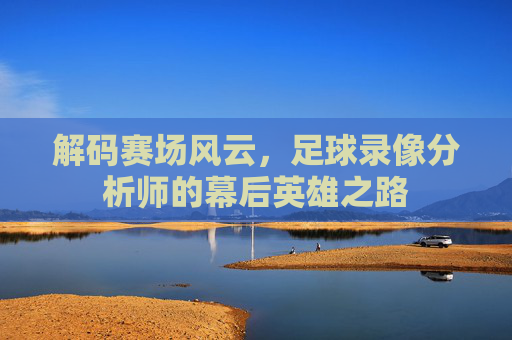 解码赛场风云，足球录像分析师的幕后英雄之路
