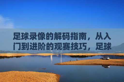 足球录像的解码指南,从入门到进阶的观赛技巧,足球录像的解码指南,从入门到进阶的观赛技巧