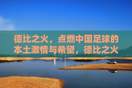 德比之火，点燃中国足球的本土激情与希望，德比之火，点燃中国足球的本土激情与希望