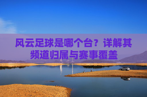 风云足球是哪个台？详解其频道归属与赛事覆盖
