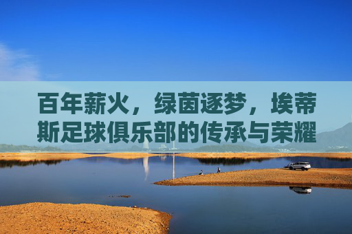 百年薪火，绿茵逐梦，埃蒂斯足球俱乐部的传承与荣耀