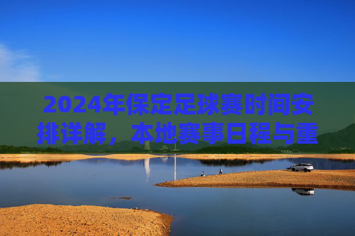 2024年保定足球赛时间安排详解，本地赛事日程与重要节点解析，2024年保定足球赛时间安排详解，本地赛事日程与重要节点解析