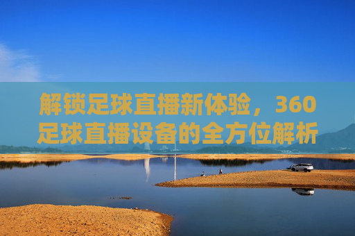 解锁足球直播新体验，360足球直播设备的全方位解析与实战应用