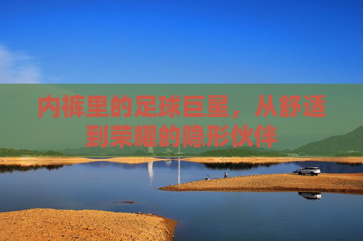 内裤里的足球巨星,从舒适到荣耀的隐形伙伴